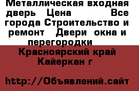 Металлическая входная дверь › Цена ­ 8 000 - Все города Строительство и ремонт » Двери, окна и перегородки   . Красноярский край,Кайеркан г.